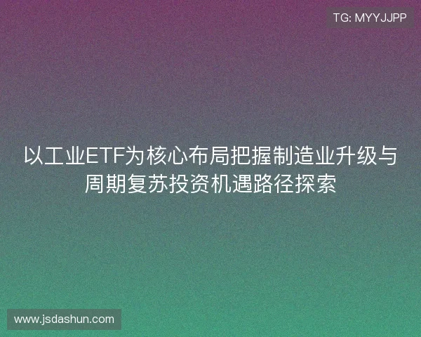 以工业ETF为核心布局把握制造业升级与周期复苏投资机遇路径探索